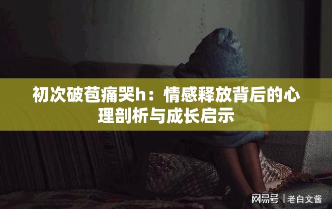 初次破苞痛哭h：情感释放背后的心理剖析与成长启示