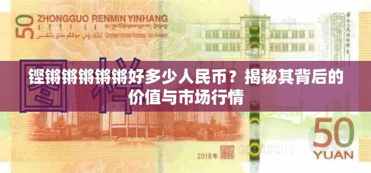 铿锵锵锵锵锵好多少人民币？揭秘其背后的价值与市场行情