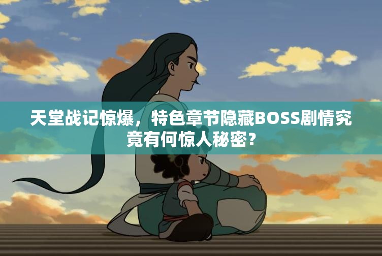 天堂战记惊爆，特色章节隐藏BOSS剧情究竟有何惊人秘密？