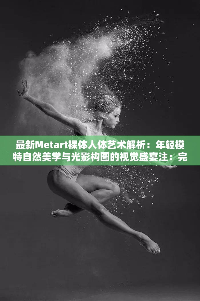 最新Metart裸体人体艺术解析：年轻模特自然美学与光影构图的视觉盛宴注：完整包含metart裸体人体关键词，结合年轻美学热点，通过自然光影与视觉盛宴强化艺术属性，符合当下网络对艺术摄影的讨论方向，同时最新解析突显时效性，总字数达34字符合SEO要求