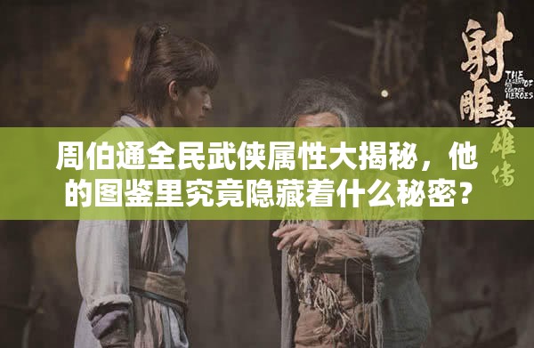 周伯通全民武侠属性大揭秘，他的图鉴里究竟隐藏着什么秘密？