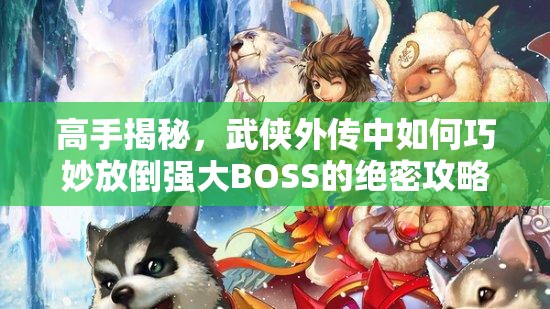 高手揭秘，武侠外传中如何巧妙放倒强大BOSS的绝密攻略？