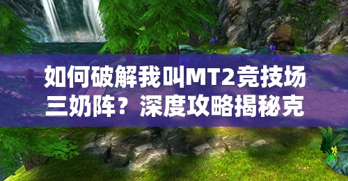 如何破解我叫MT2竞技场三奶阵？深度攻略揭秘克星策略