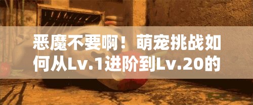 恶魔不要啊！萌宠挑战如何从Lv.1进阶到Lv.20的奇幻之旅揭秘？