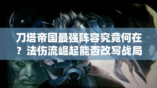 刀塔帝国最强阵容究竟何在？法伤流崛起能否改写战局？