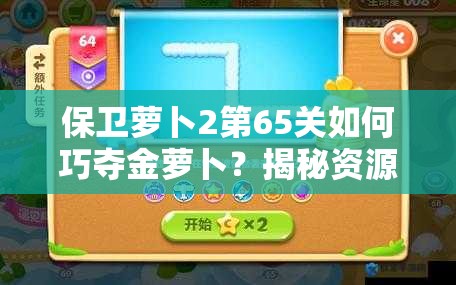 保卫萝卜2第65关如何巧夺金萝卜？揭秘资源管理的终极艺术！