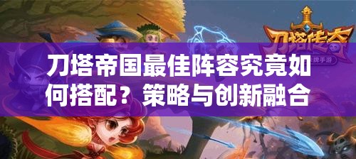 刀塔帝国最佳阵容究竟如何搭配？策略与创新融合能否问鼎巅峰？