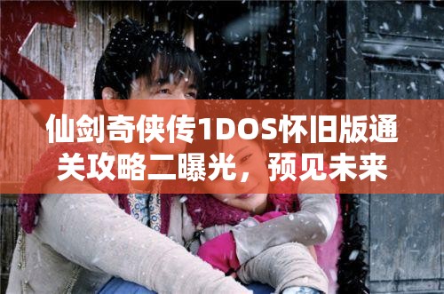 仙剑奇侠传1DOS怀旧版通关攻略二曝光，预见未来玩法将带来哪些革命性变化？