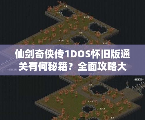 仙剑奇侠传1DOS怀旧版通关有何秘籍？全面攻略大揭秘！