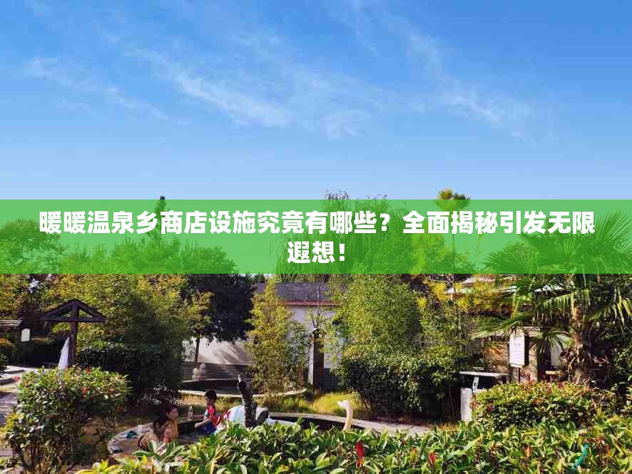 暖暖温泉乡商店设施究竟有哪些？全面揭秘引发无限遐想！