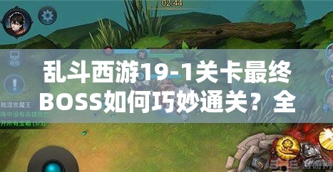 乱斗西游19-1关卡最终BOSS如何巧妙通关？全面攻略揭秘！