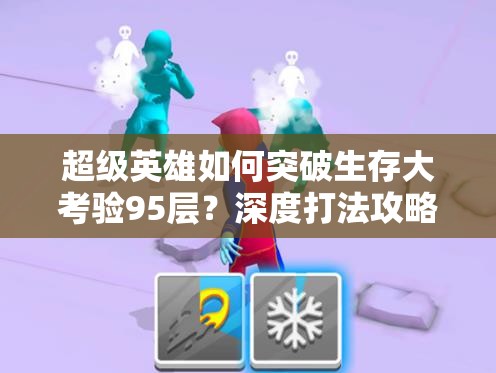 超级英雄如何突破生存大考验95层？深度打法攻略解析来了！