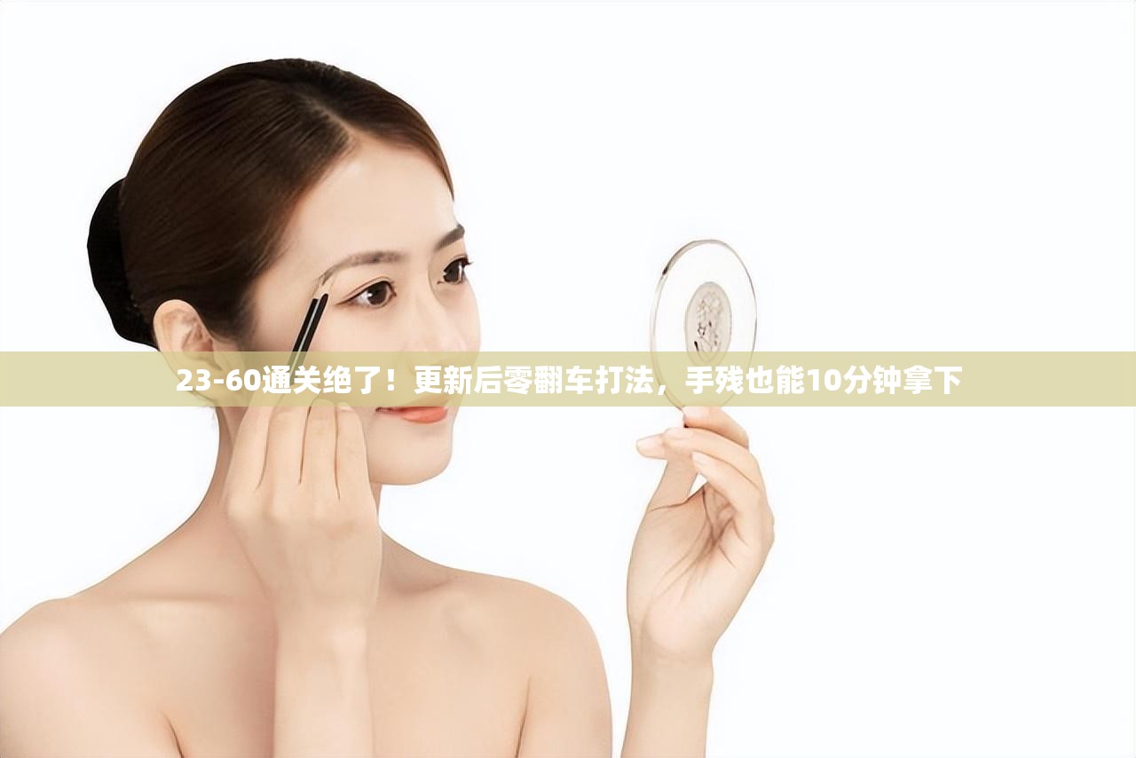 23-60通关绝了！更新后零翻车打法，手残也能10分钟拿下